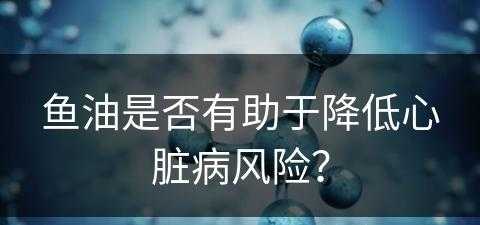 鱼油是否有助于降低心脏病风险？